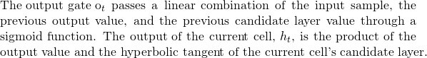 \text{The output gate } $o_t$ passes a linear combination of the input sample, the previous output value, and the previous candidate layer value through a sigmoid function. The output of the current cell, $h_t$, is the product of the output value and the hyperbolic tangent of the current cell's candidate layer.